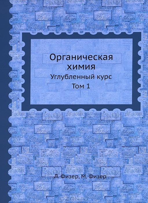 Л. Физер, М. Физер / Органическая химия. Углублённый курс. Том 1 / Первый том систематизированного учебного и справочного ...