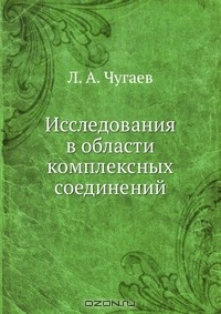 Л. А. Чугаев / Исследования в области комплексных соединений / Воспроизведено в оригинальной авторской орфографии издания 1906 ...