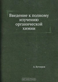 А. Бутлеров / Введение к полному изучению органической химии / Воспроизведено в оригинальной авторской орфографии издания 1864 ...