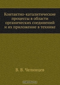 В. В. Челинцев / Контактно-каталитические процессы в области органических соединений и их приложение в технике / Воспроизведено в оригинальной авторской орфографии издания 1927 ...