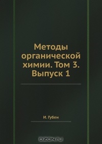 И. Губен / Методы органической химии. Том 3. Выпуск 1 / Воспроизведено в оригинальной авторской орфографии издания 1934 ...