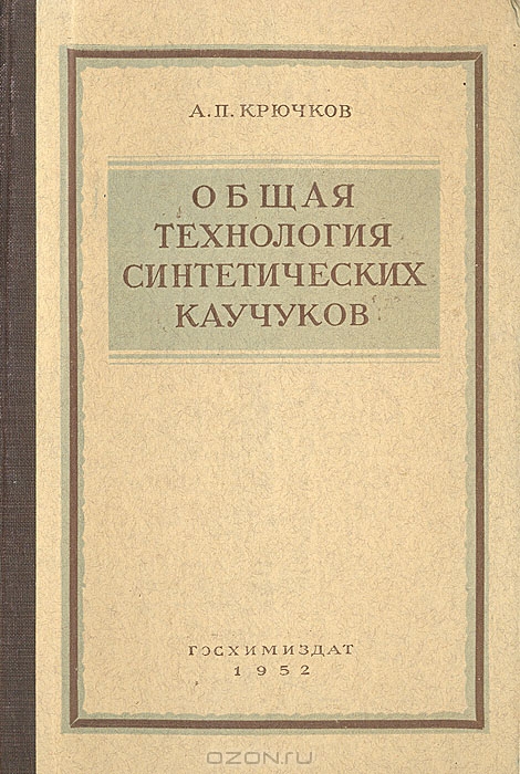 А. П. Крючков / Общая технология синтетических каучуков / В книге изложены основные сведения о современных промышленных ... А. П. Крючков / Общая технология синтетических каучуков / В книге изложены основные сведения о современных промышленных ...