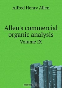 A. H. Allen / Allen’s commercial organic analysis / Allen’s commercial organic analysis; a treatise on the properties, modes of assaying, and proximate analytical ...
