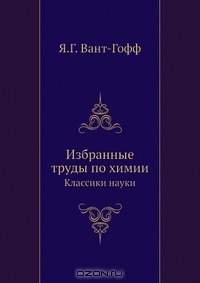 Я.Г. Вант-Гофф / Избранные труды по химии / Издание содержит избранные работы великого голландского учёного ...