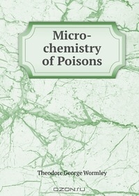 T. G. Wormley / Micro-chemistry of Poisons / Micro-chemistry of poisons: including their physiological, pathological, and legal relations; with an appendix on the ...